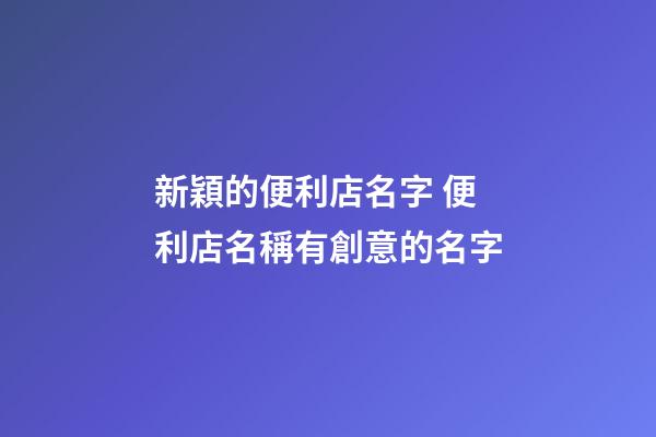 新穎的便利店名字 便利店名稱有創意的名字-第1張-店鋪起名-玄機派